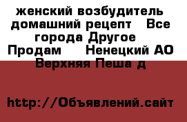 женский возбудитель домашний рецепт - Все города Другое » Продам   . Ненецкий АО,Верхняя Пеша д.